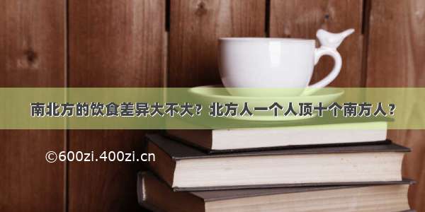 南北方的饮食差异大不大？北方人一个人顶十个南方人？