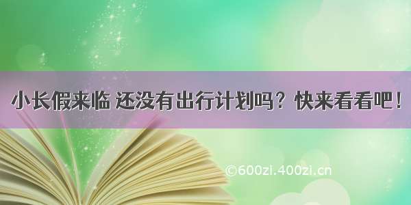 小长假来临 还没有出行计划吗？快来看看吧！