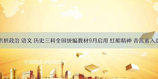 思想政治 语文 历史三科全国统编教材9月启用 红船精神 青蒿素入选