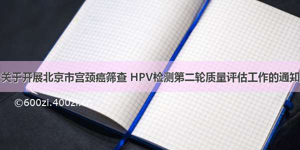 关于开展北京市宫颈癌筛查 HPV检测第二轮质量评估工作的通知
