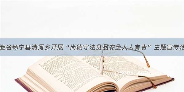 安徽省怀宁县清河乡开展“尚德守法食品安全人人有责”主题宣传活动