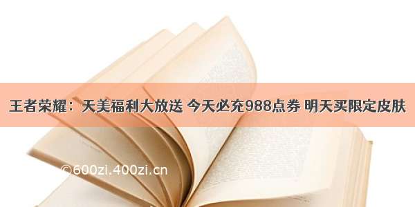 王者荣耀：天美福利大放送 今天必充988点券 明天买限定皮肤