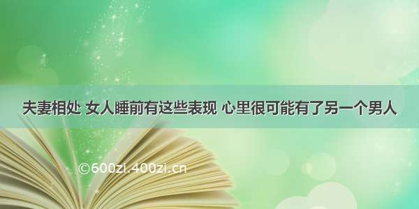 夫妻相处 女人睡前有这些表现 心里很可能有了另一个男人