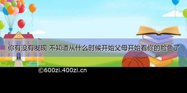 你有没有发现 不知道从什么时候开始父母开始看你的脸色了