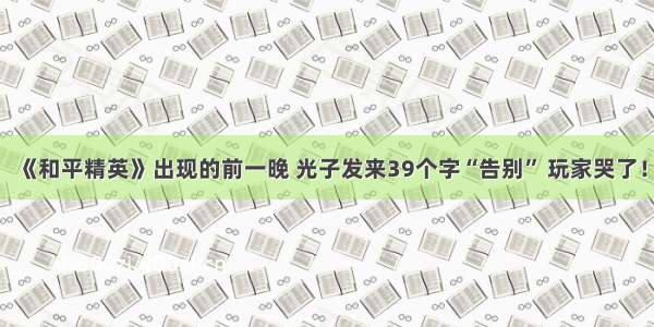 《和平精英》出现的前一晚 光子发来39个字“告别” 玩家哭了！