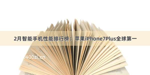 2月智能手机性能排行榜：苹果iPhone7Plus全球第一