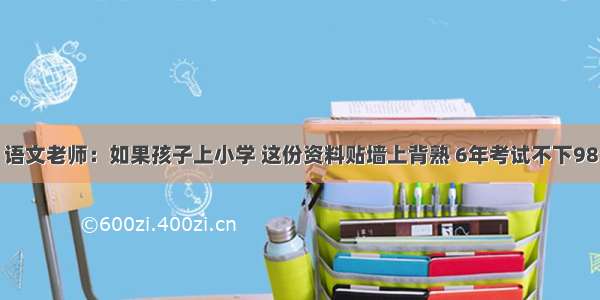 语文老师：如果孩子上小学 这份资料贴墙上背熟 6年考试不下98