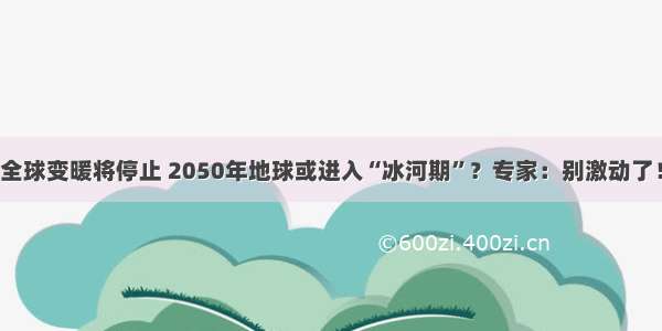 全球变暖将停止 2050年地球或进入“冰河期”？专家：别激动了！