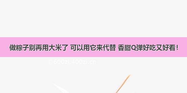 做粽子别再用大米了 可以用它来代替 香甜Q弹好吃又好看！