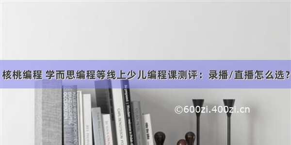 核桃编程 学而思编程等线上少儿编程课测评：录播/直播怎么选？