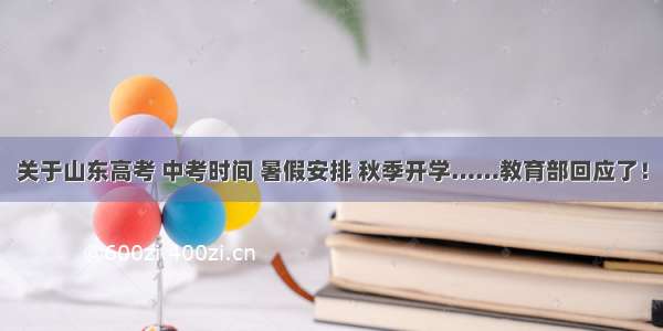 关于山东高考 中考时间 暑假安排 秋季开学……教育部回应了！