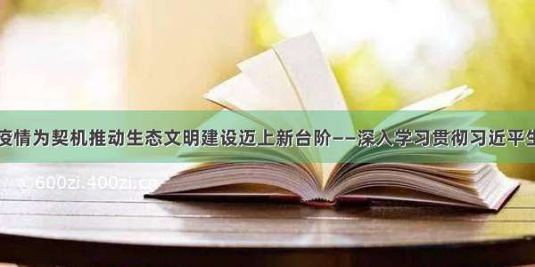 以全面战胜疫情为契机推动生态文明建设迈上新台阶——深入学习贯彻习近平生态文明思想