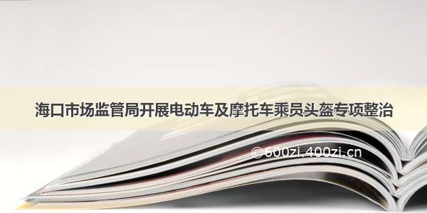 海口市场监管局开展电动车及摩托车乘员头盔专项整治