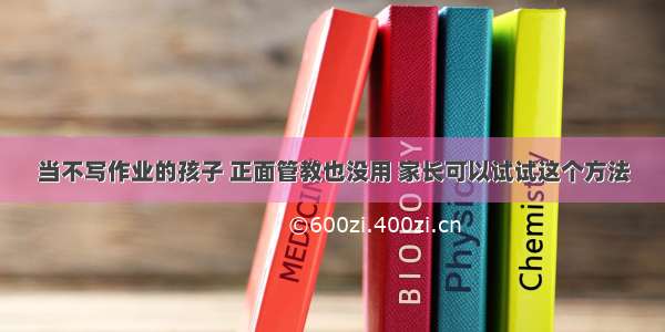 当不写作业的孩子 正面管教也没用 家长可以试试这个方法