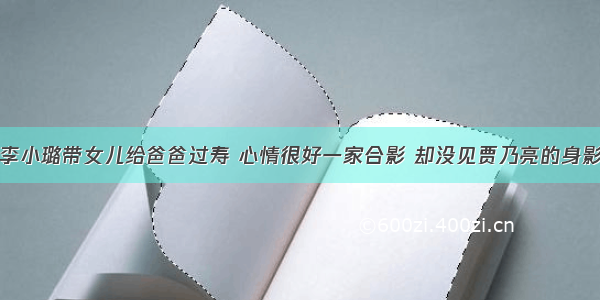 李小璐带女儿给爸爸过寿 心情很好一家合影 却没见贾乃亮的身影