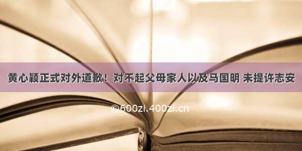 黄心颖正式对外道歉！对不起父母家人以及马国明 未提许志安