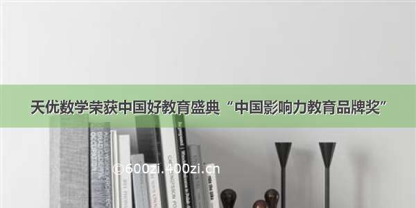 天优数学荣获中国好教育盛典“中国影响力教育品牌奖”