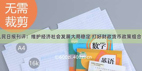 人民日报刊评：维护经济社会发展大局稳定 打好财政货币政策组合拳