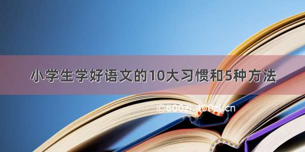 小学生学好语文的10大习惯和5种方法