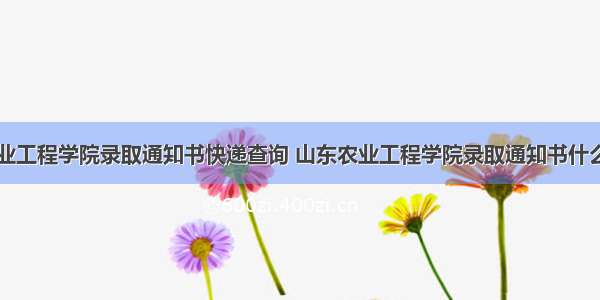 山东农业工程学院录取通知书快递查询 山东农业工程学院录取通知书什么时候到