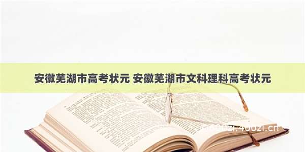 安徽芜湖市高考状元 安徽芜湖市文科理科高考状元