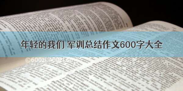 年轻的我们 军训总结作文600字大全