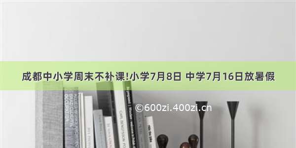 成都中小学周末不补课!小学7月8日 中学7月16日放暑假