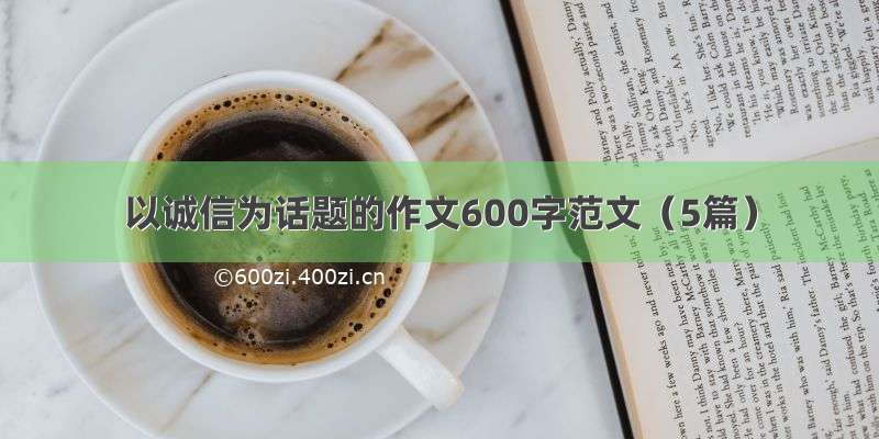 以诚信为话题的作文600字范文（5篇）