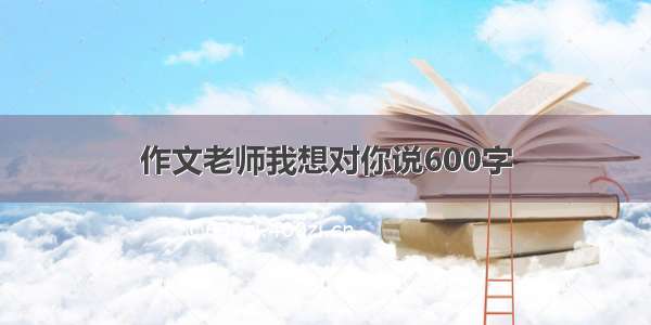 作文老师我想对你说600字