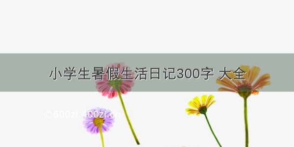 小学生暑假生活日记300字 大全