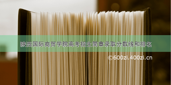 陕西国际商贸学院高考招生简章录取分数线和排名
