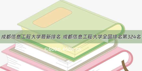 成都信息工程大学最新排名 成都信息工程大学全国排名第324名