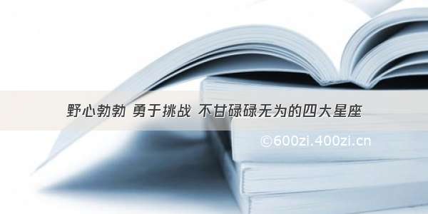 野心勃勃 勇于挑战 不甘碌碌无为的四大星座