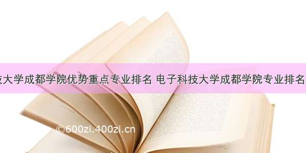 电子科技大学成都学院优势重点专业排名 电子科技大学成都学院专业排名及分数线