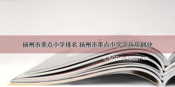 扬州市重点小学排名 扬州市重点小学学区房划分