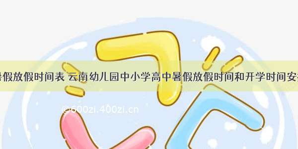 云南暑假放假时间表 云南幼儿园中小学高中暑假放假时间和开学时间安排通知