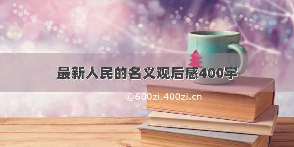 最新人民的名义观后感400字