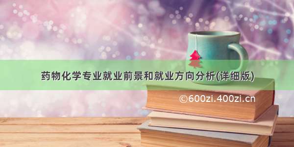 药物化学专业就业前景和就业方向分析(详细版)