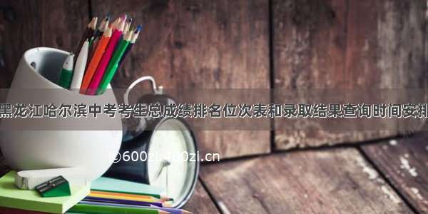 黑龙江哈尔滨中考考生总成绩排名位次表和录取结果查询时间安排