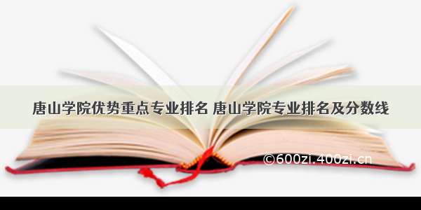 唐山学院优势重点专业排名 唐山学院专业排名及分数线