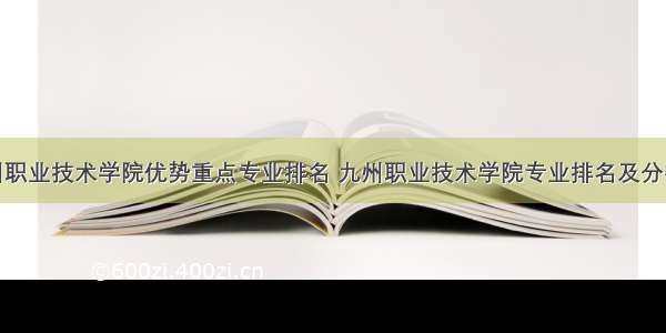 九州职业技术学院优势重点专业排名 九州职业技术学院专业排名及分数线