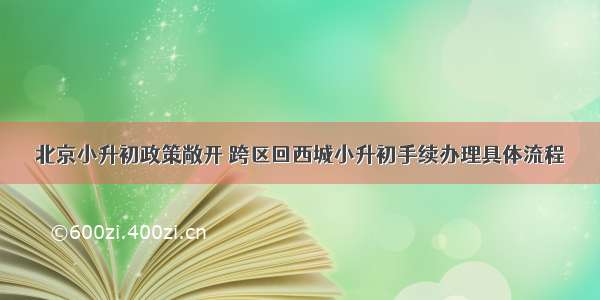 北京小升初政策敞开 跨区回西城小升初手续办理具体流程