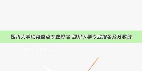 四川大学优势重点专业排名 四川大学专业排名及分数线