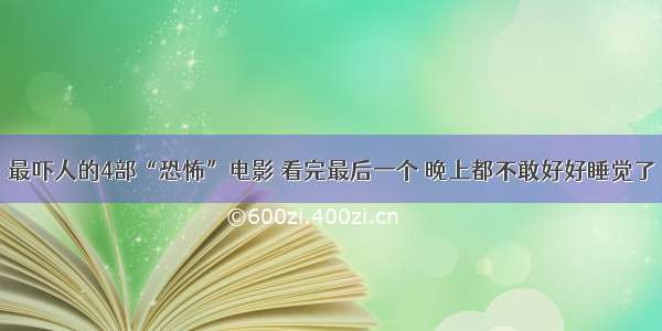 最吓人的4部“恐怖”电影 看完最后一个 晚上都不敢好好睡觉了