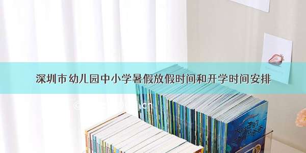 深圳市幼儿园中小学暑假放假时间和开学时间安排