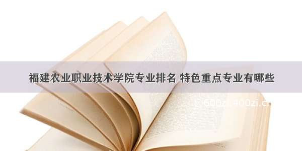 福建农业职业技术学院专业排名 特色重点专业有哪些