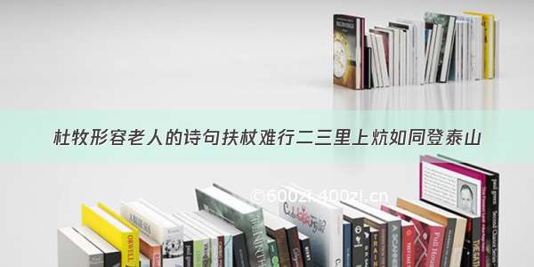 杜牧形容老人的诗句扶杖难行二三里上炕如同登泰山