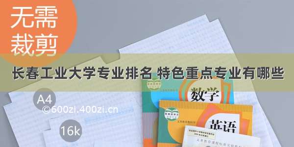 长春工业大学专业排名 特色重点专业有哪些