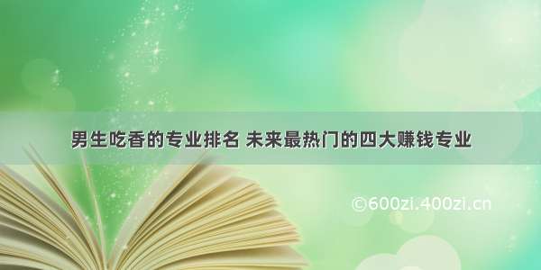 男生吃香的专业排名 未来最热门的四大赚钱专业