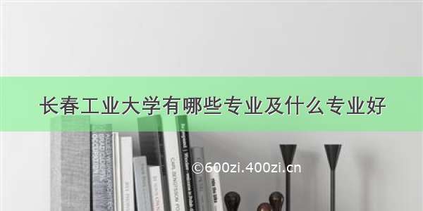 长春工业大学有哪些专业及什么专业好